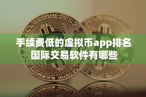 手续费低的虚拟币app排名 国际交易软件有哪些