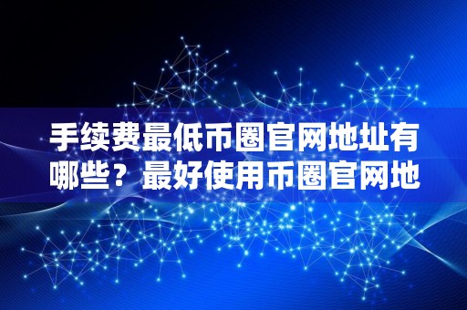 手续费最低币圈官网地址有哪些？最好使用币圈官网地址榜单一览