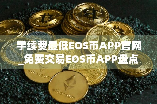 手续费最低EOS币APP官网_免费交易EOS币APP盘点