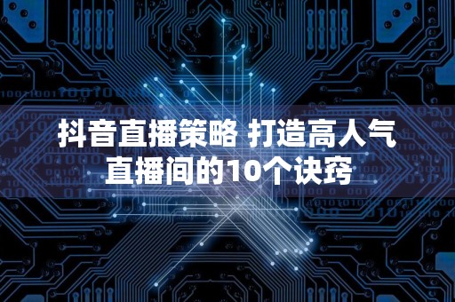 抖音直播策略 打造高人气直播间的10个诀窍