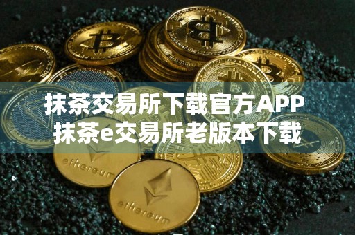 抹茶交易所下载官方APP 抹茶e交易所老版本下载