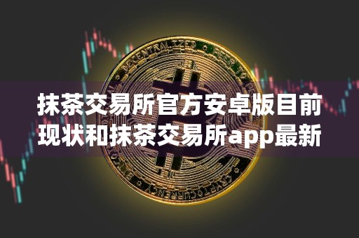 抹茶交易所官方安卓版目前现状和抹茶交易所app最新版官方版详细介绍