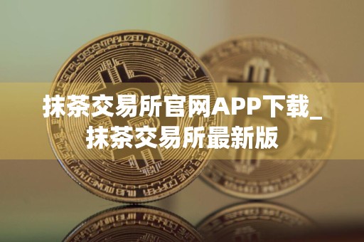 抹茶交易所官网APP下载_抹茶交易所最新版