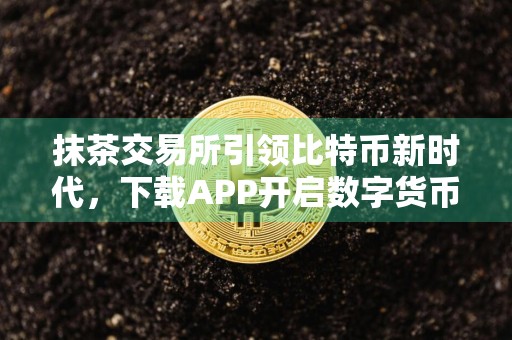 抹茶交易所引领比特币新时代，下载APP开启数字货币之旅