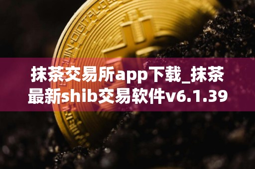 抹茶交易所app下载_抹茶最新shib交易软件v6.1.39下载