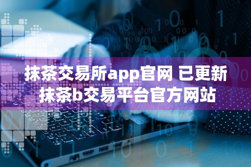 抹茶交易所app官网 已更新 抹茶b交易平台官方网站