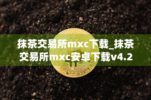 抹茶交易所mxc下载_抹茶交易所mxc安卓下载v4.2.2免费最新版本下载