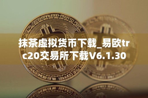 抹茶虚拟货币下载_易欧trc20交易所下载V6.1.30