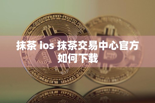 抹茶 ios 抹茶交易中心官方如何下载