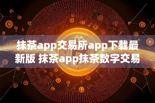 抹茶app交易所app下载最新版 抹茶app抹茶数字交易所下载