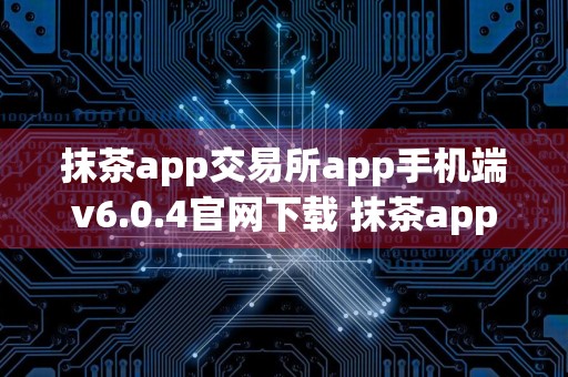 抹茶app交易所app手机端v6.0.4官网下载 抹茶app下载官网v6.0.4