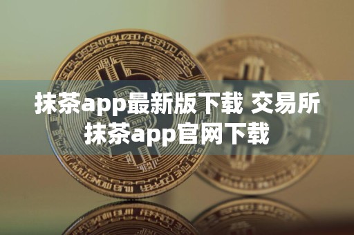 抹茶app最新版下载 交易所抹茶app官网下载