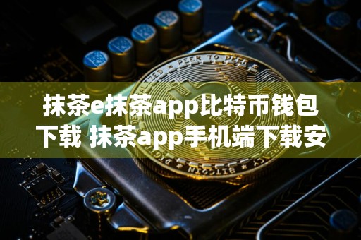 抹茶e抹茶app比特币钱包下载 抹茶app手机端下载安卓版