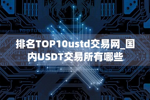 排名TOP10ustd交易网_国内USDT交易所有哪些