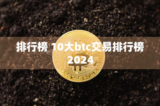 排行榜 10大btc交易排行榜2024