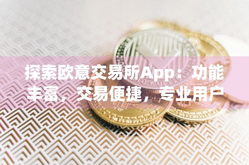 探索欧意交易所App：功能丰富，交易便捷，专业用户的理想选择