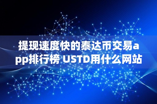 提现速度快的泰达币交易app排行榜 USTD用什么网站安全