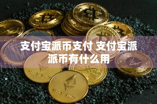 支付宝派币支付 支付宝派派币有什么用