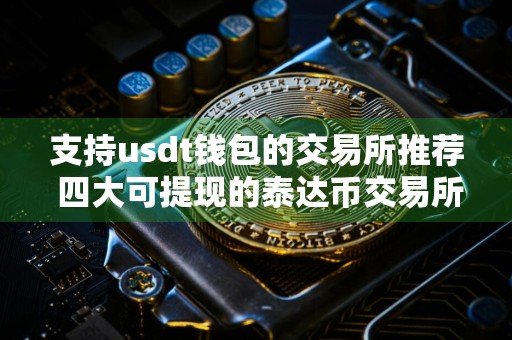 支持usdt钱包的交易所推荐 四大可提现的泰达币交易所排名（持续更新）