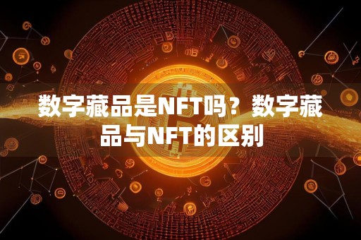 数字藏品是NFT吗？数字藏品与NFT的区别