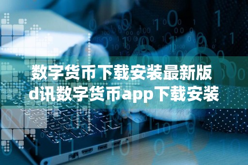 数字货币下载安装最新版 d讯数字货币app下载安装