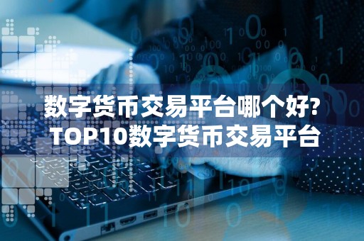 数字货币交易平台哪个好? TOP10数字货币交易平台分享