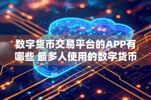 数字货币交易平台的APP有哪些 最多人使用的数字货币软件