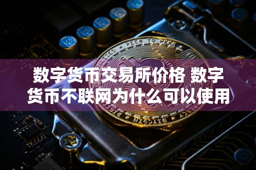 数字货币交易所价格 数字货币不联网为什么可以使用？数字货币兑换纸币的比例是多少？