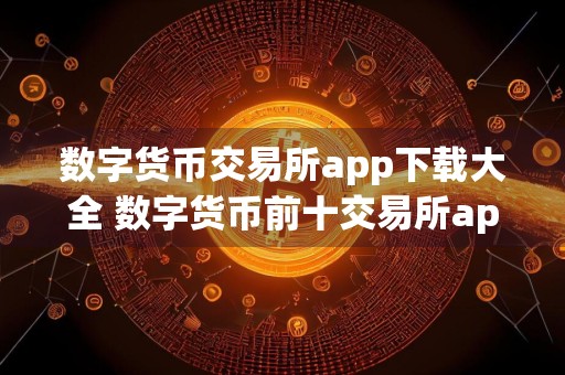 数字货币交易所app下载大全 数字货币前十交易所app