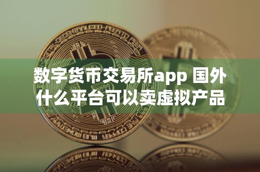 数字货币交易所app 国外什么平台可以卖虚拟产品