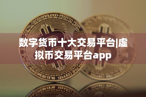 数字货币十大交易平台|虚拟币交易平台app