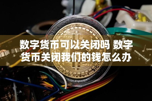 数字货币可以关闭吗 数字货币关闭我们的钱怎么办