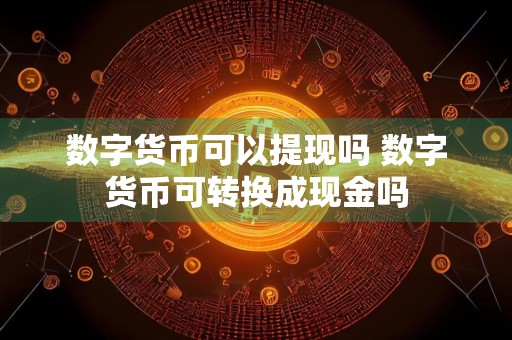 数字货币可以提现吗 数字货币可转换成现金吗