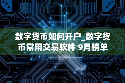 数字货币如何开户_数字货币常用交易软件 9月榜单