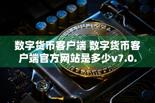 数字货币客户端 数字货币客户端官方网站是多少v7.0.6