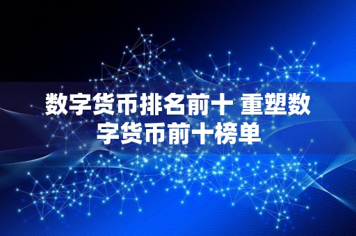 数字货币排名前十 重塑数字货币前十榜单