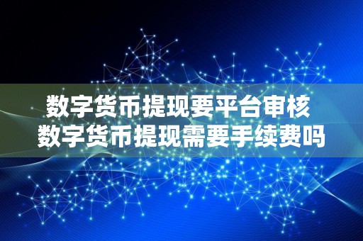 数字货币提现要平台审核 数字货币提现需要手续费吗