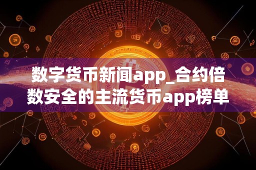 数字货币新闻app_合约倍数安全的主流货币app榜单