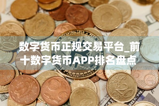 数字货币正规交易平台_前十数字货币APP排名盘点 2024