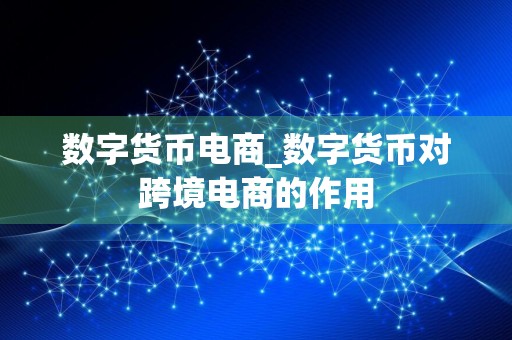 数字货币电商_数字货币对跨境电商的作用