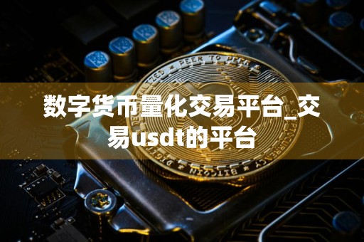 数字货币量化交易平台_交易usdt的平台