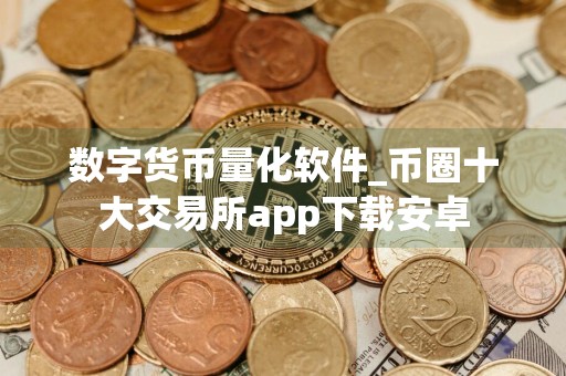 数字货币量化软件_币圈十大交易所app下载安卓