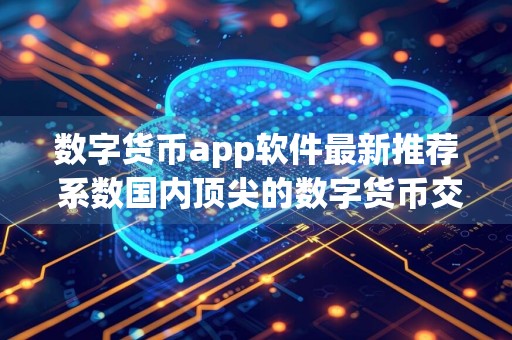 数字货币app软件最新推荐 系数国内顶尖的数字货币交易平台