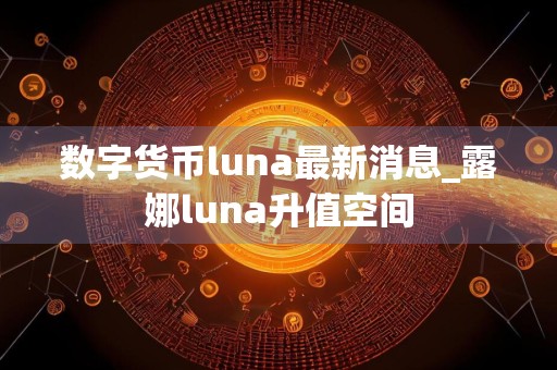 数字货币luna最新消息_露娜luna升值空间