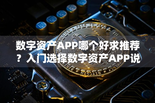 数字资产APP哪个好求推荐？入门选择数字资产APP说明