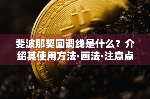 斐波那契回调线是什么？介绍其使用方法·画法·注意点