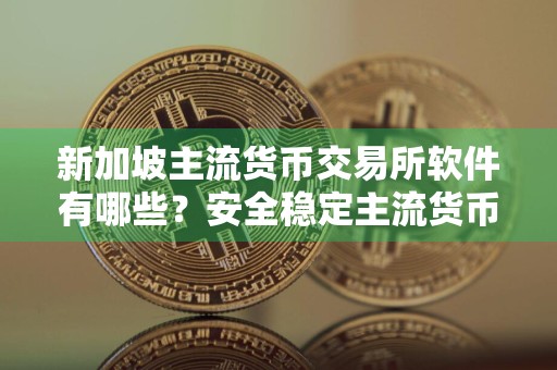 新加坡主流货币交易所软件有哪些？安全稳定主流货币交易所软件汇总