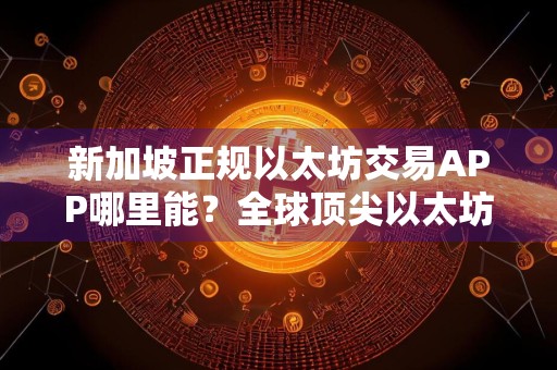 新加坡正规以太坊交易APP哪里能？全球顶尖以太坊网站榜单