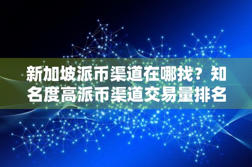 新加坡派币渠道在哪找？知名度高派币渠道交易量排名