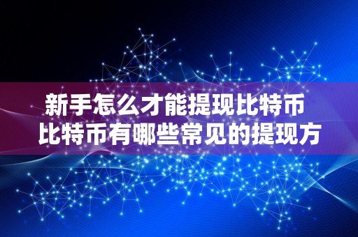 新手怎么才能提现比特币 比特币有哪些常见的提现方法